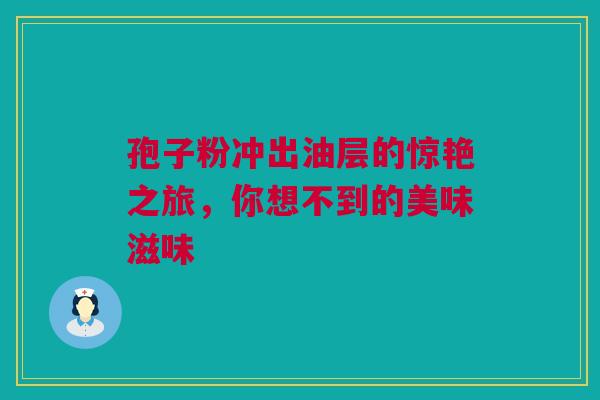 孢子粉冲出油层的惊艳之旅，你想不到的美味滋味