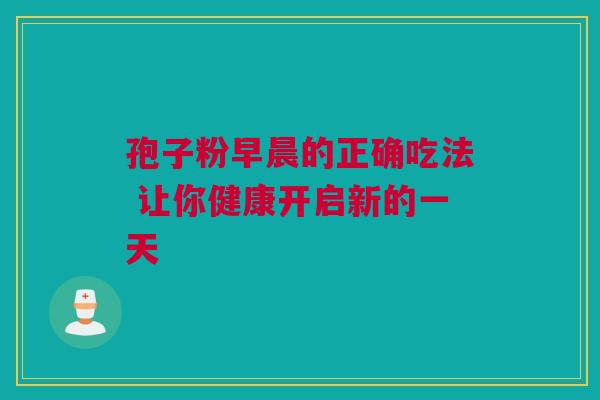 孢子粉早晨的正确吃法 让你健康开启新的一天