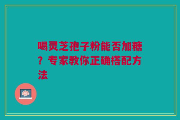 喝灵芝孢子粉能否加糖？专家教你正确搭配方法