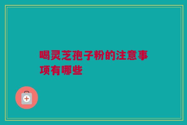 喝灵芝孢子粉的注意事项有哪些