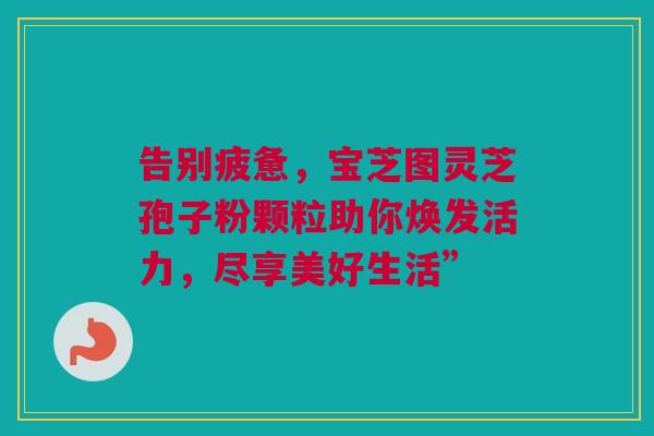 告别疲惫，宝芝图灵芝孢子粉颗粒助你焕发活力，尽享美好生活”