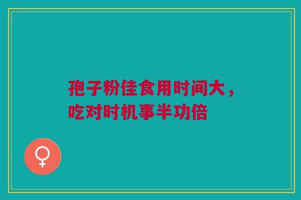 孢子粉佳食用时间大，吃对时机事半功倍