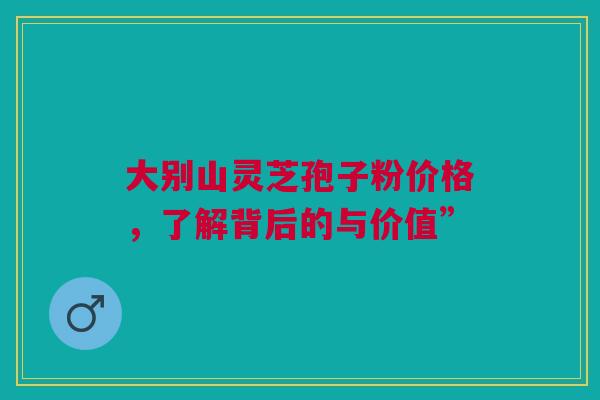 大别山灵芝孢子粉价格，了解背后的与价值”