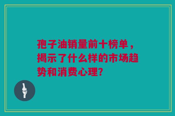 孢子油销量前十榜单，揭示了什么样的市场趋势和消费心理？