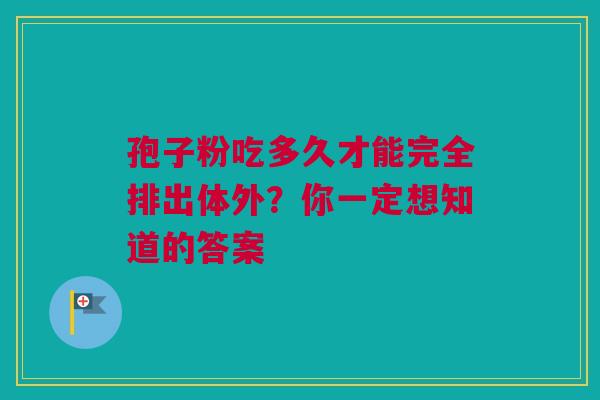 孢子粉吃多久才能完全排出体外？你一定想知道的答案