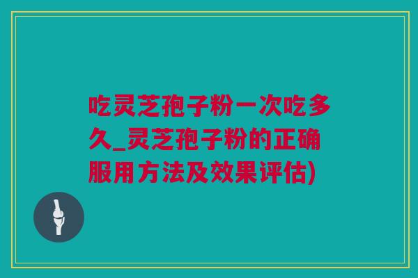 吃灵芝孢子粉一次吃多久_灵芝孢子粉的正确服用方法及效果评估)