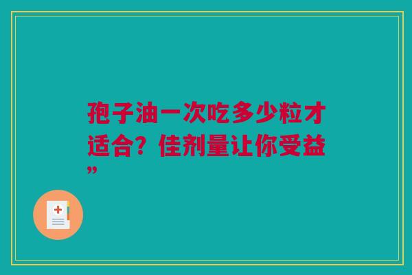 孢子油一次吃多少粒才适合？佳剂量让你受益”