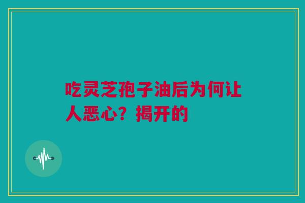 吃灵芝孢子油后为何让人恶心？揭开的