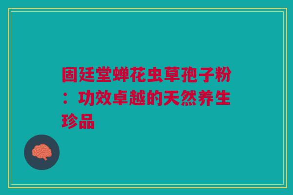 固廷堂蝉花虫草孢子粉：功效卓越的天然养生珍品