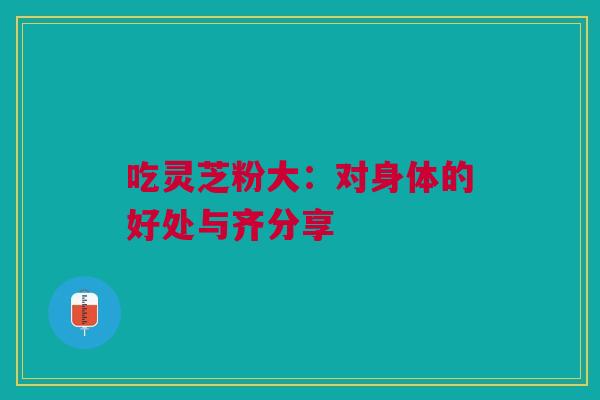 吃灵芝粉大：对身体的好处与齐分享
