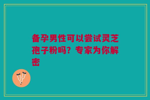 备孕男性可以尝试灵芝孢子粉吗？专家为你解密