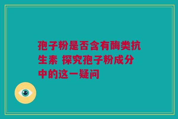 孢子粉是否含有酶类抗生素 探究孢子粉成分中的这一疑问