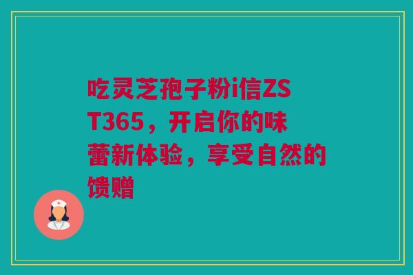 吃灵芝孢子粉i信ZST365，开启你的味蕾新体验，享受自然的馈赠