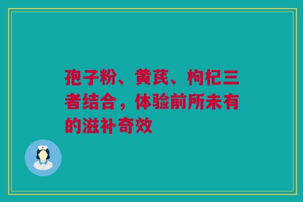 孢子粉、黄芪、枸杞三者结合，体验前所未有的滋补奇效