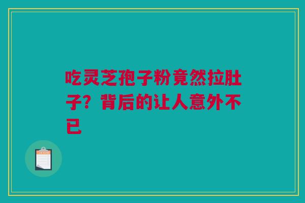吃灵芝孢子粉竟然拉肚子？背后的让人意外不已