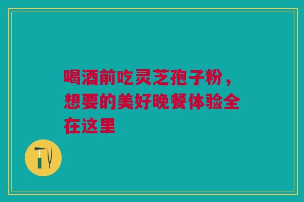 喝酒前吃灵芝孢子粉，想要的美好晚餐体验全在这里