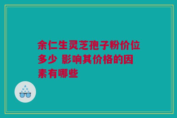 余仁生灵芝孢子粉价位多少 影响其价格的因素有哪些