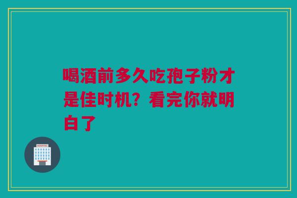 喝酒前多久吃孢子粉才是佳时机？看完你就明白了