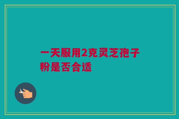 一天服用2克灵芝孢子粉是否合适