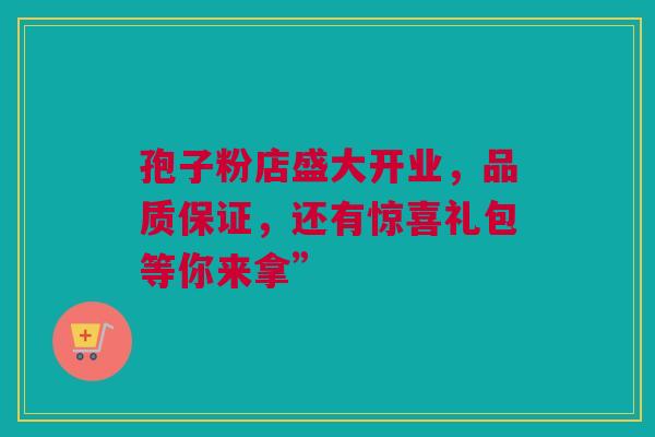 孢子粉店盛大开业，品质保证，还有惊喜礼包等你来拿”