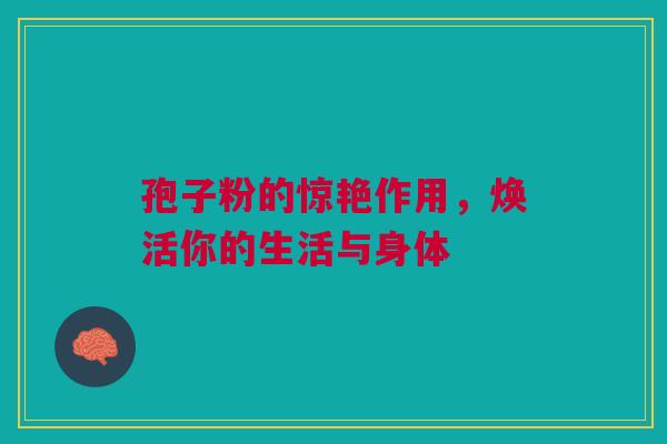 孢子粉的惊艳作用，焕活你的生活与身体