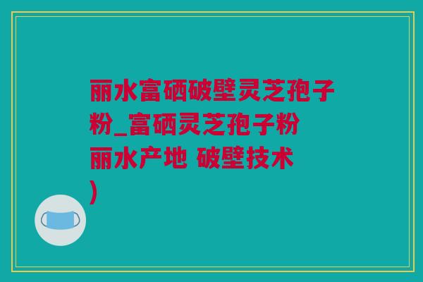 丽水富硒破壁灵芝孢子粉_富硒灵芝孢子粉 丽水产地 破壁技术 )