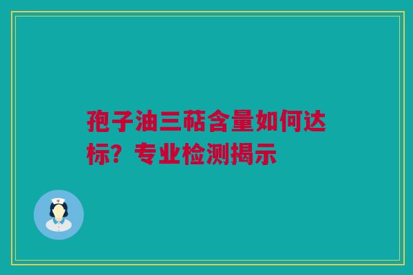 孢子油三萜含量如何达标？专业检测揭示