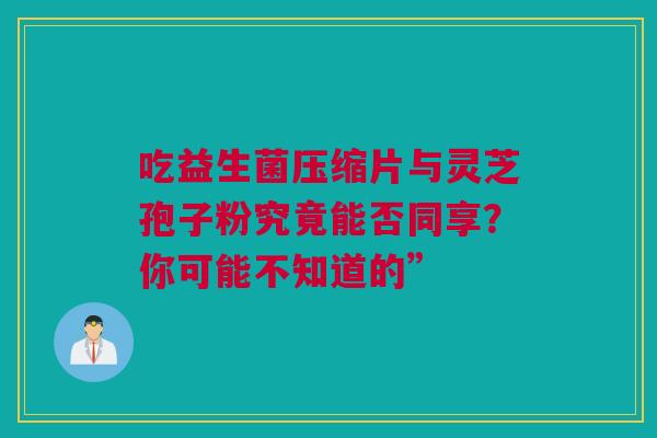 吃益生菌压缩片与灵芝孢子粉究竟能否同享？你可能不知道的”