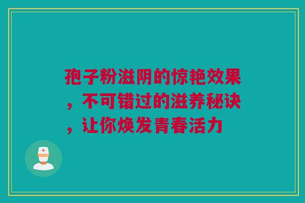 孢子粉滋阴的惊艳效果，不可错过的滋养秘诀，让你焕发青春活力