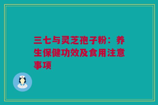 三七与灵芝孢子粉：养生保健功效及食用注意事项