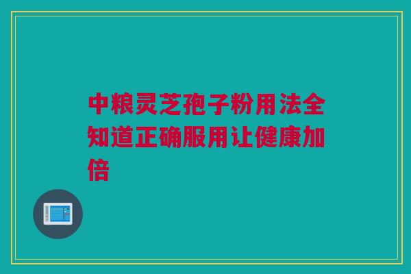 中粮灵芝孢子粉用法全知道正确服用让健康加倍
