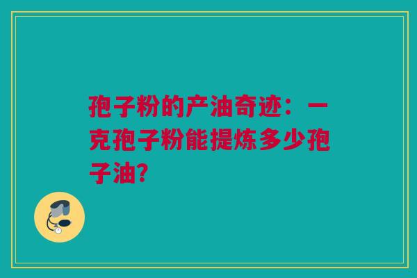 孢子粉的产油奇迹：一克孢子粉能提炼多少孢子油？