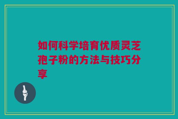 如何科学培育优质灵芝孢子粉的方法与技巧分享