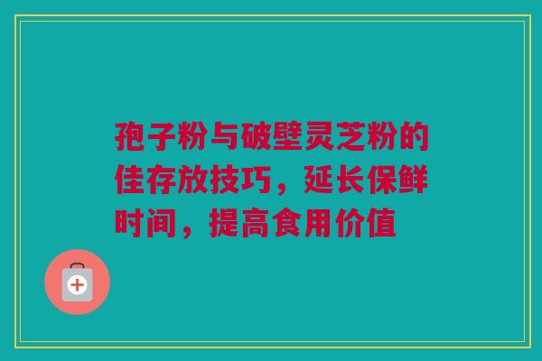 孢子粉与破壁灵芝粉的佳存放技巧，延长保鲜时间，提高食用价值