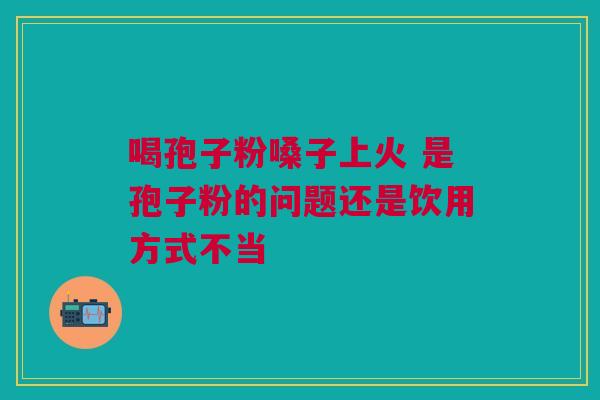 喝孢子粉嗓子上火 是孢子粉的问题还是饮用方式不当
