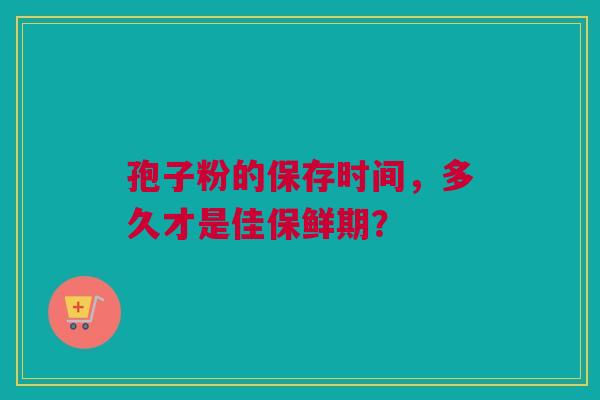 孢子粉的保存时间，多久才是佳保鲜期？