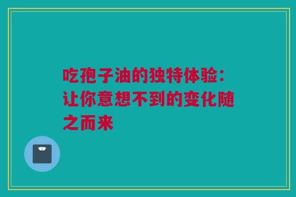 吃孢子油的独特体验：让你意想不到的变化随之而来