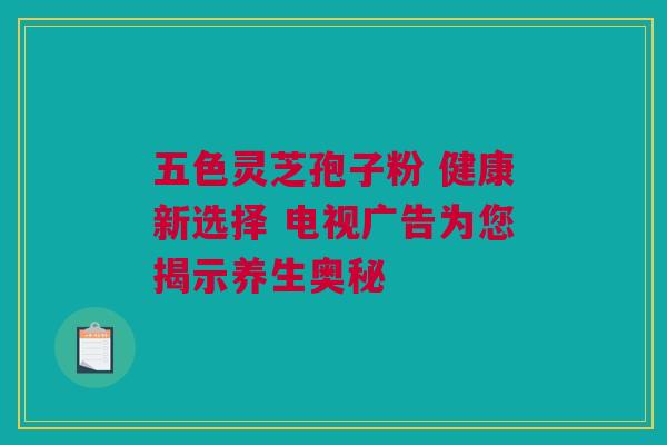 五色灵芝孢子粉 健康新选择 电视广告为您揭示养生奥秘