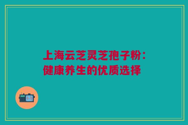 上海云芝灵芝孢子粉：健康养生的优质选择