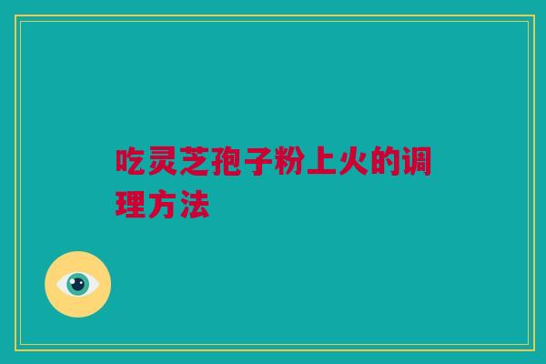 吃灵芝孢子粉上火的调理方法