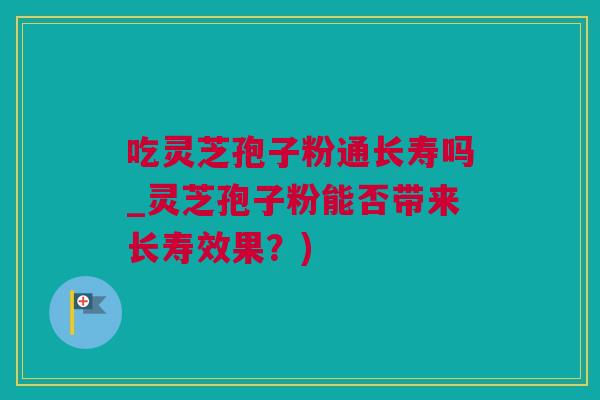 吃灵芝孢子粉通长寿吗_灵芝孢子粉能否带来长寿效果？)