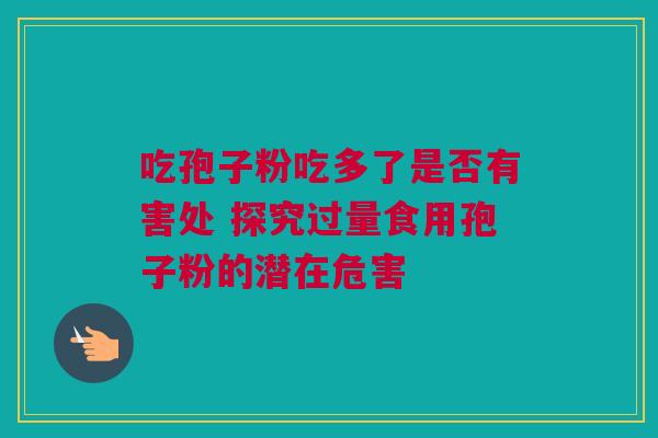 吃孢子粉吃多了是否有害处 探究过量食用孢子粉的潜在危害