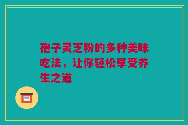 孢子灵芝粉的多种美味吃法，让你轻松享受养生之道