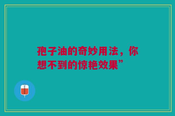 孢子油的奇妙用法，你想不到的惊艳效果”