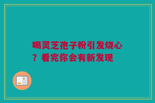 喝灵芝孢子粉引发烧心？看完你会有新发现