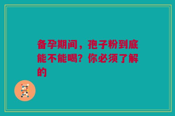 备孕期间，孢子粉到底能不能喝？你必须了解的