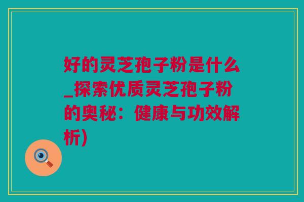 好的灵芝孢子粉是什么_探索优质灵芝孢子粉的奥秘：健康与功效解析)