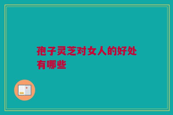 孢子灵芝对女人的好处有哪些
