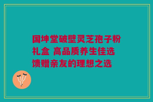 国坤堂破壁灵芝孢子粉礼盒 高品质养生佳选馈赠亲友的理想之选
