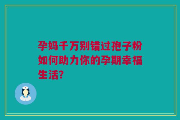 孕妈千万别错过孢子粉如何助力你的孕期幸福生活？